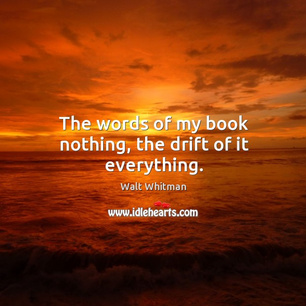 The words of my book nothing, the drift of it everything. Walt Whitman Picture Quote