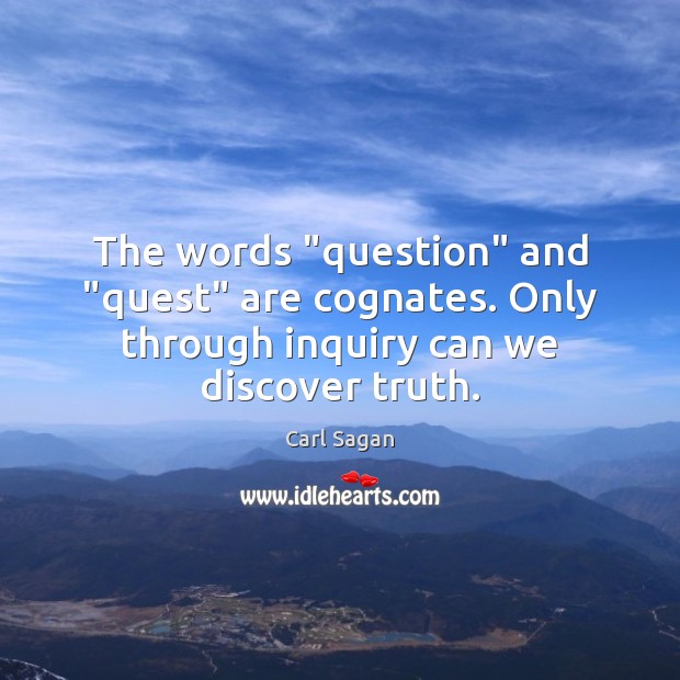 The words “question” and “quest” are cognates. Only through inquiry can we discover truth. Carl Sagan Picture Quote