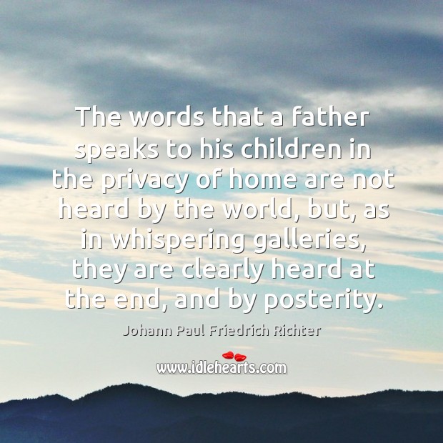 The words that a father speaks to his children in the privacy of home are not heard by the world Johann Paul Friedrich Richter Picture Quote
