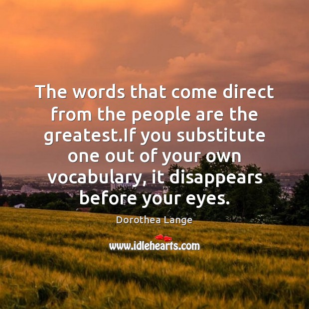 The words that come direct from the people are the greatest.If Dorothea Lange Picture Quote