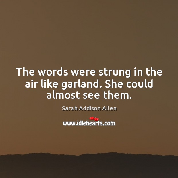 The words were strung in the air like garland. She could almost see them. Sarah Addison Allen Picture Quote