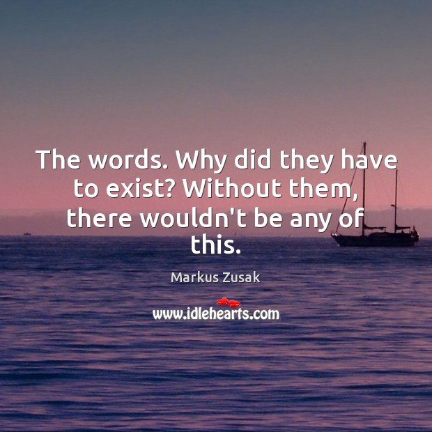 The words. Why did they have to exist? Without them, there wouldn’t be any of this. Markus Zusak Picture Quote