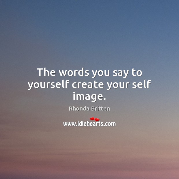 The words you say to yourself create your self image. Rhonda Britten Picture Quote