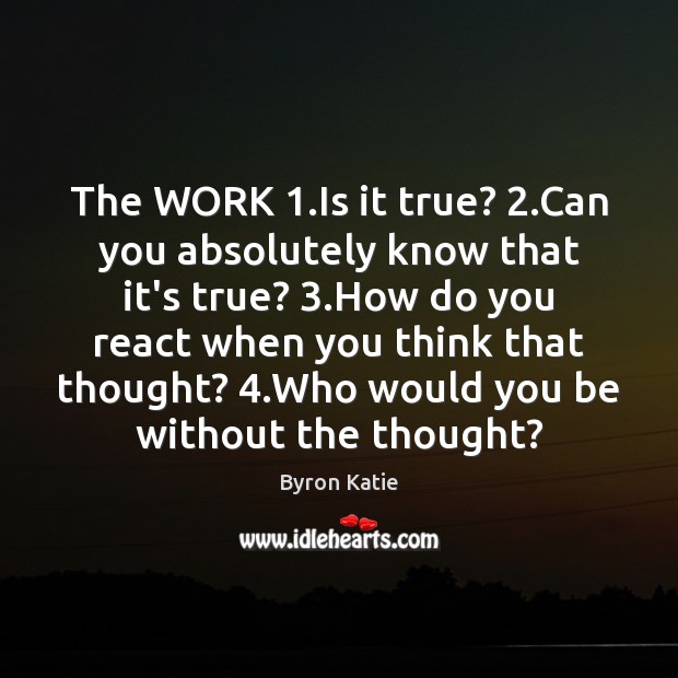 The WORK 1.Is it true? 2.Can you absolutely know that it’s true? 3. Byron Katie Picture Quote
