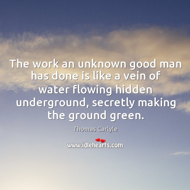 The work an unknown good man has done is like a vein of water flowing hidden underground Thomas Carlyle Picture Quote