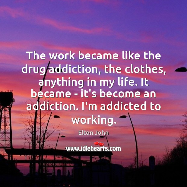 The work became like the drug addiction, the clothes, anything in my Elton John Picture Quote