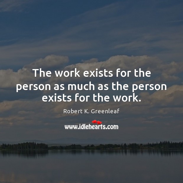 The work exists for the person as much as the person exists for the work. Robert K. Greenleaf Picture Quote