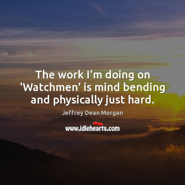 The work I’m doing on ‘Watchmen’ is mind bending and physically just hard. Jeffrey Dean Morgan Picture Quote