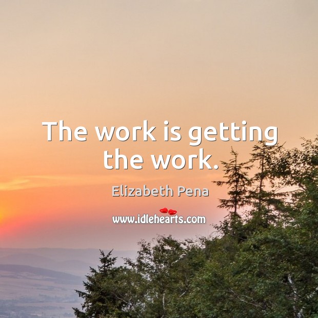 The work is getting the work. Elizabeth Pena Picture Quote