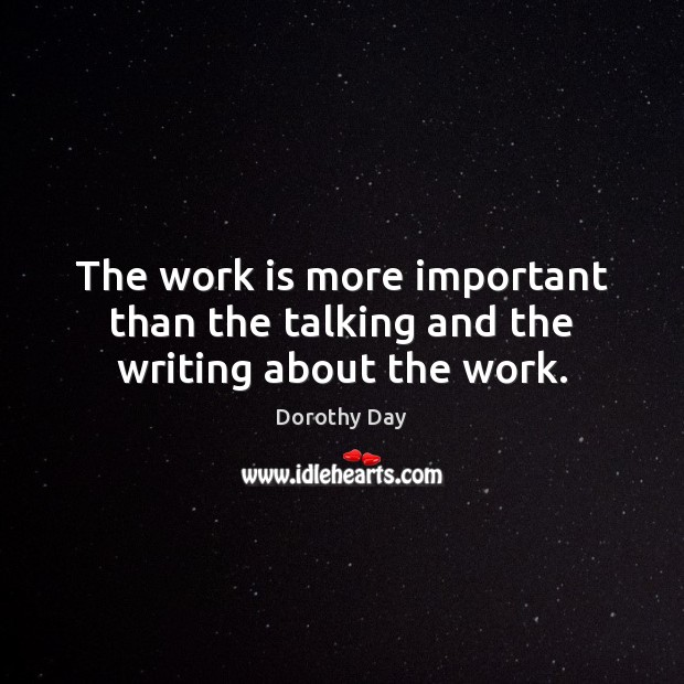 The work is more important than the talking and the writing about the work. Dorothy Day Picture Quote