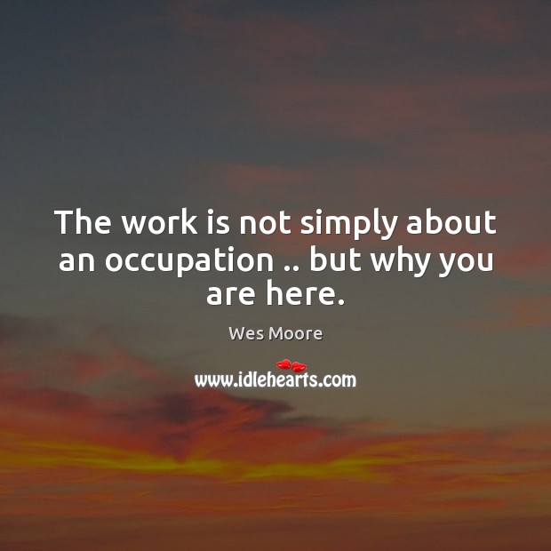 The work is not simply about an occupation .. but why you are here. Wes Moore Picture Quote