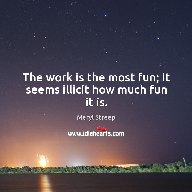 The work is the most fun; it seems illicit how much fun it is. Meryl Streep Picture Quote