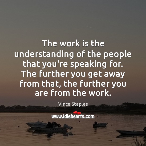 The work is the understanding of the people that you’re speaking for. Vince Staples Picture Quote