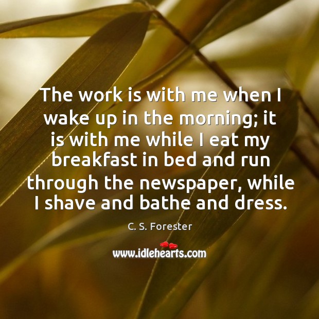 The work is with me when I wake up in the morning; it is with me while C. S. Forester Picture Quote