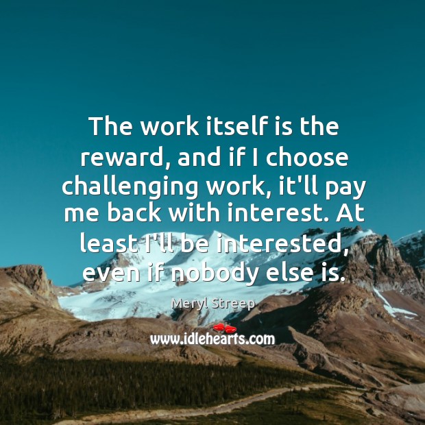 The work itself is the reward, and if I choose challenging work, Meryl Streep Picture Quote
