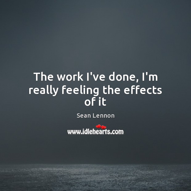 The work I’ve done, I’m really feeling the effects of it Sean Lennon Picture Quote