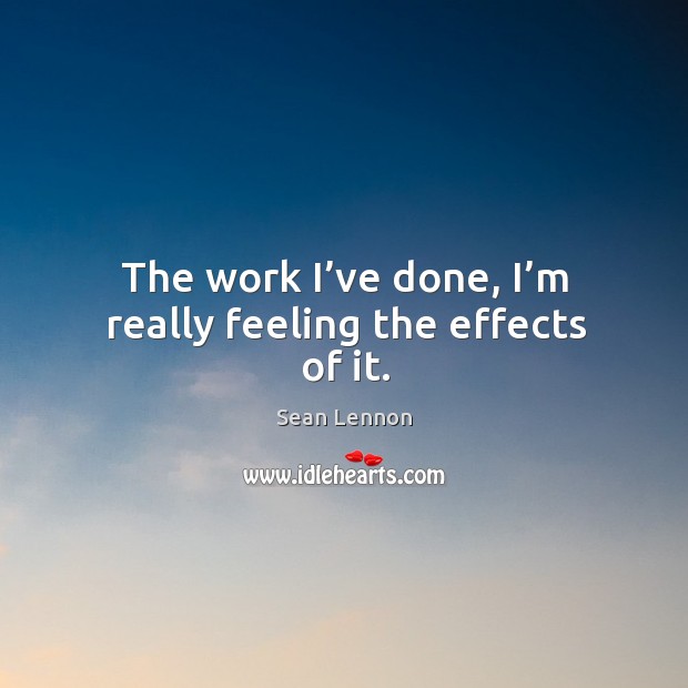 The work I’ve done, I’m really feeling the effects of it. Sean Lennon Picture Quote