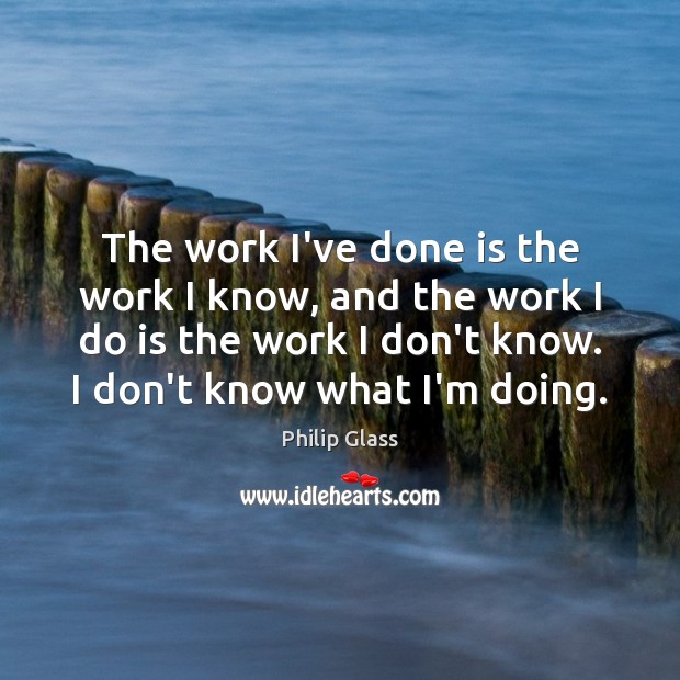 The work I’ve done is the work I know, and the work Philip Glass Picture Quote