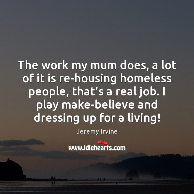 The work my mum does, a lot of it is re-housing homeless Jeremy Irvine Picture Quote