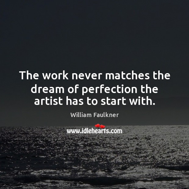 The work never matches the dream of perfection the artist has to start with. Image