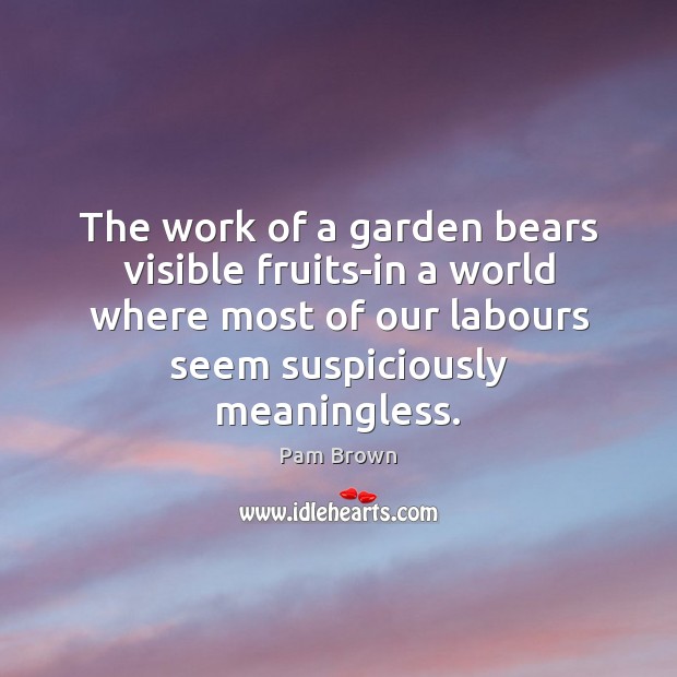 The work of a garden bears visible fruits-in a world where most Pam Brown Picture Quote