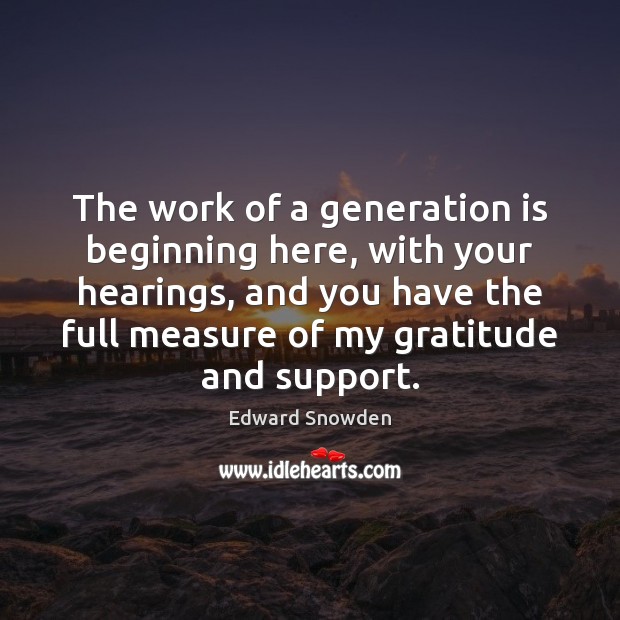 The work of a generation is beginning here, with your hearings, and Edward Snowden Picture Quote