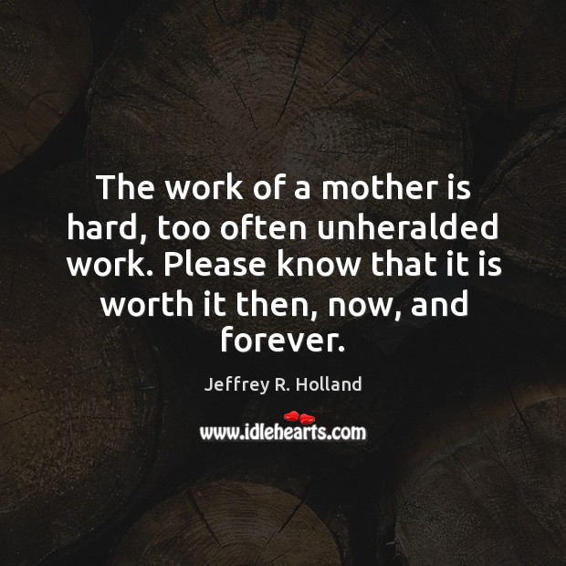 The work of a mother is hard, too often unheralded work. Please Mother Quotes Image