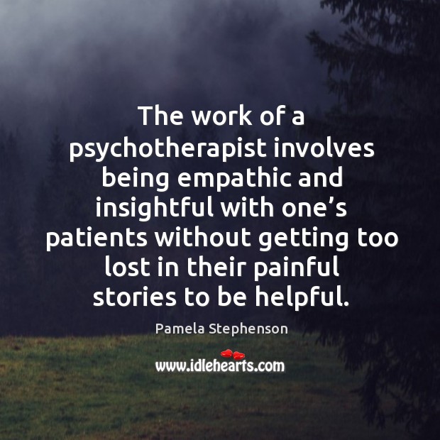 The work of a psychotherapist involves being empathic and insightful with one’s patients Pamela Stephenson Picture Quote