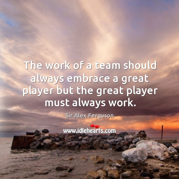 The work of a team should always embrace a great player but the great player must always work. Sir Alex Ferguson Picture Quote