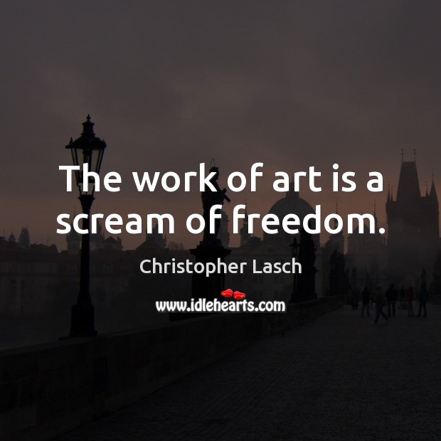 The work of art is a scream of freedom. Christopher Lasch Picture Quote