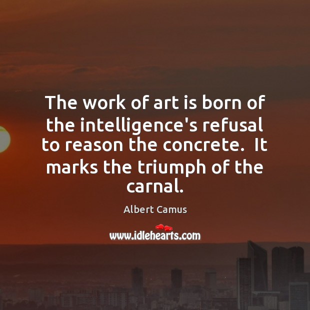 The work of art is born of the intelligence’s refusal to reason Albert Camus Picture Quote