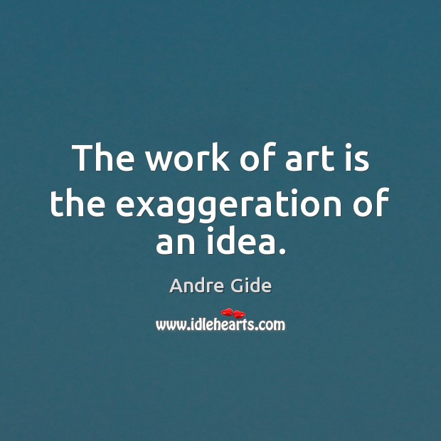 The work of art is the exaggeration of an idea. Andre Gide Picture Quote