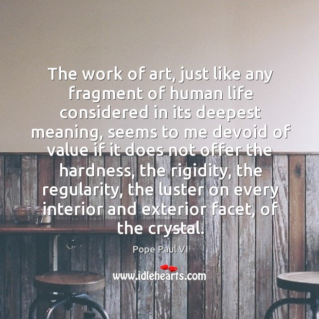 The work of art, just like any fragment of human life considered in its deepest meaning Pope Paul VI Picture Quote