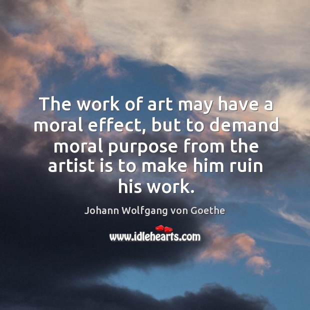 The work of art may have a moral effect, but to demand moral purpose from the artist is to make him ruin his work. Image