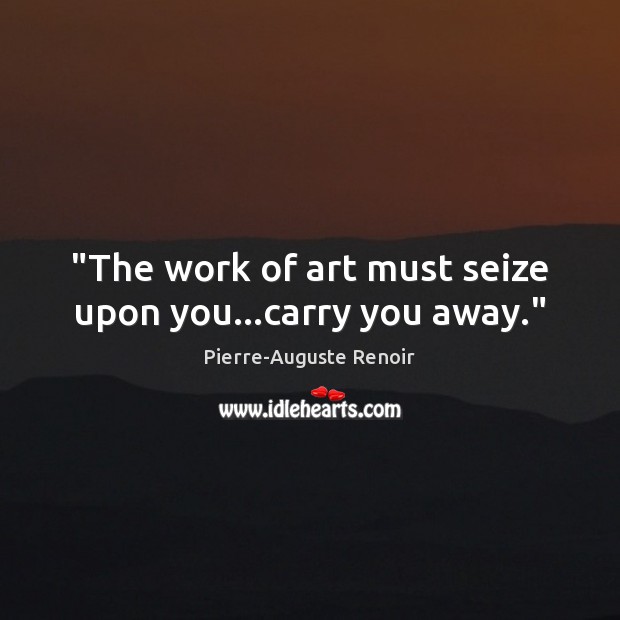 “The work of art must seize upon you…carry you away.” Pierre-Auguste Renoir Picture Quote