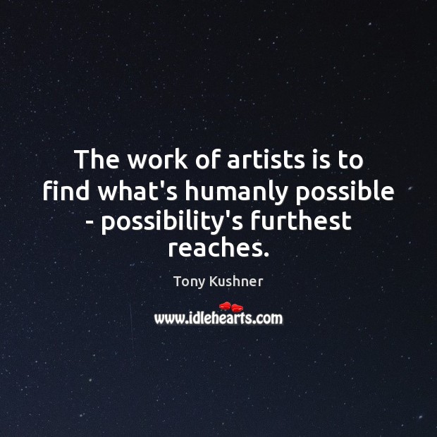 The work of artists is to find what’s humanly possible – possibility’s furthest reaches. Tony Kushner Picture Quote