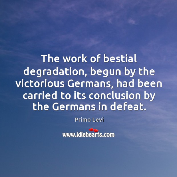 The work of bestial degradation, begun by the victorious Germans, had been Primo Levi Picture Quote