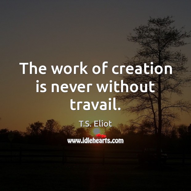 The work of creation is never without travail. T.S. Eliot Picture Quote