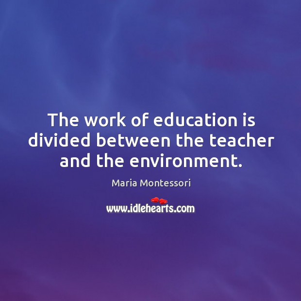 The work of education is divided between the teacher and the environment. Maria Montessori Picture Quote
