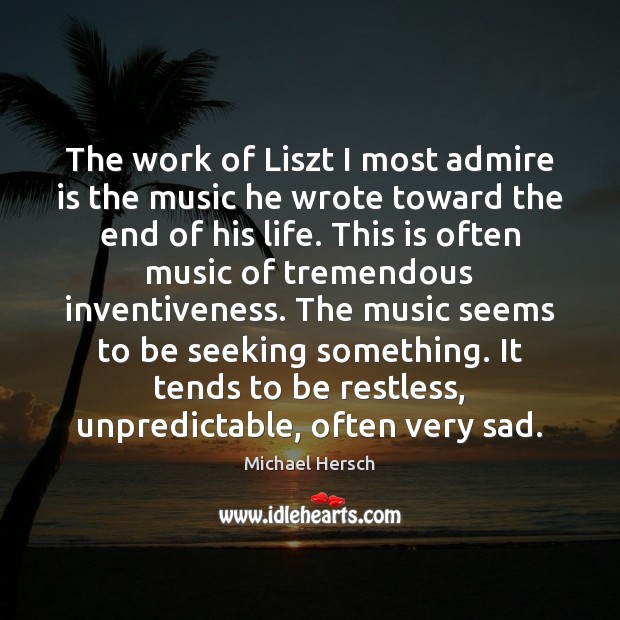 The work of Liszt I most admire is the music he wrote Michael Hersch Picture Quote