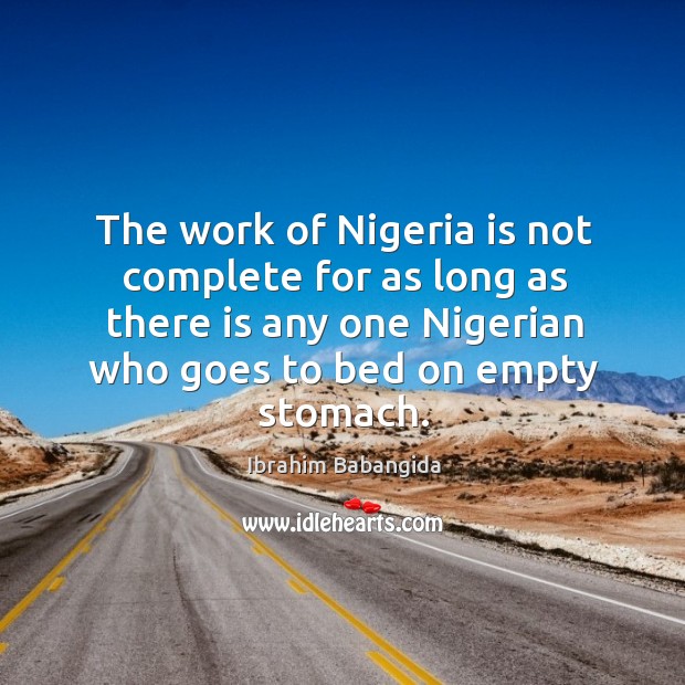 The work of nigeria is not complete for as long as there is any one nigerian who goes Ibrahim Babangida Picture Quote