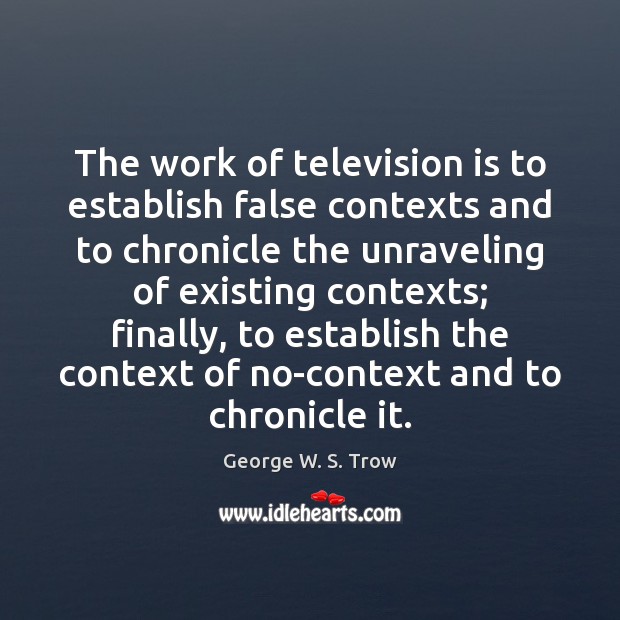 The work of television is to establish false contexts and to chronicle George W. S. Trow Picture Quote