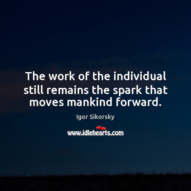 The work of the individual still remains the spark that moves mankind forward. Igor Sikorsky Picture Quote