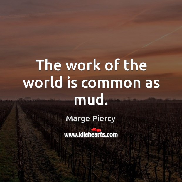 The work of the world is common as mud. Marge Piercy Picture Quote