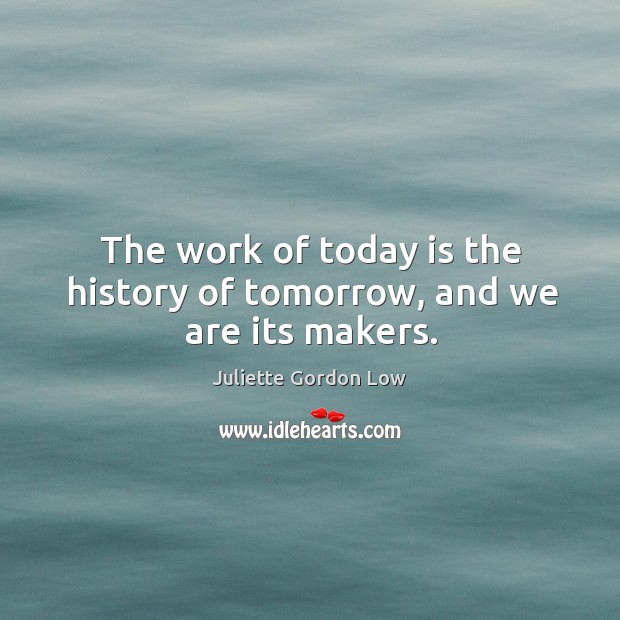 The work of today is the history of tomorrow, and we are its makers. Juliette Gordon Low Picture Quote