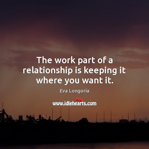 The work part of a relationship is keeping it where you want it. Eva Longoria Picture Quote