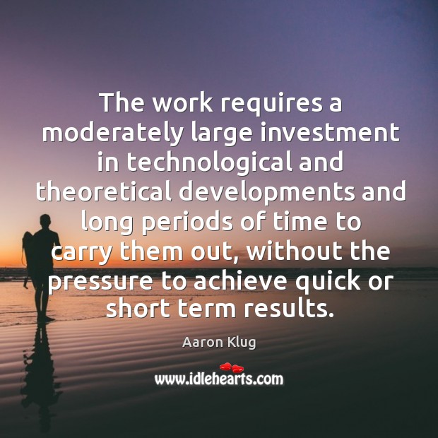 The work requires a moderately large investment in technological and theoretical developments Investment Quotes Image