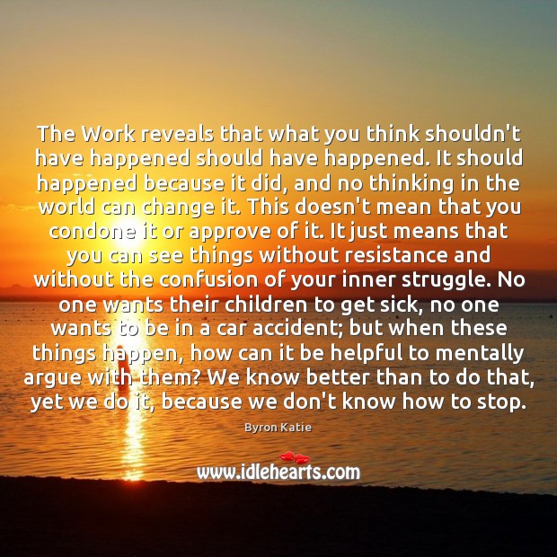 The Work reveals that what you think shouldn’t have happened should have Byron Katie Picture Quote