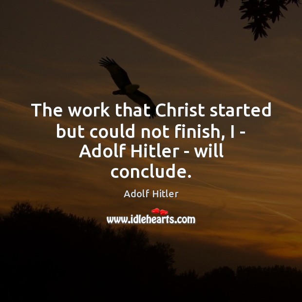 The work that Christ started but could not finish, I – Adolf Hitler – will conclude. Adolf Hitler Picture Quote