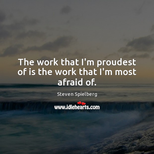 The work that I’m proudest of is the work that I’m most afraid of. Steven Spielberg Picture Quote